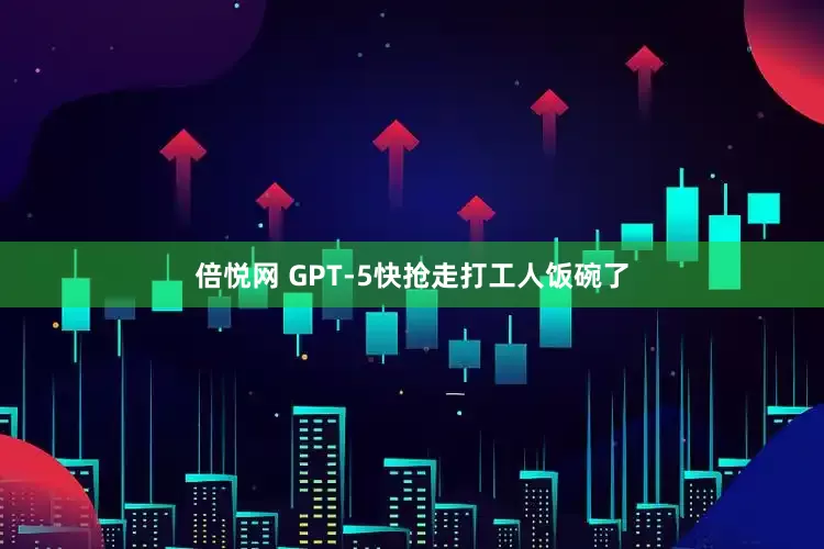 倍悦网 GPT-5快抢走打工人饭碗了