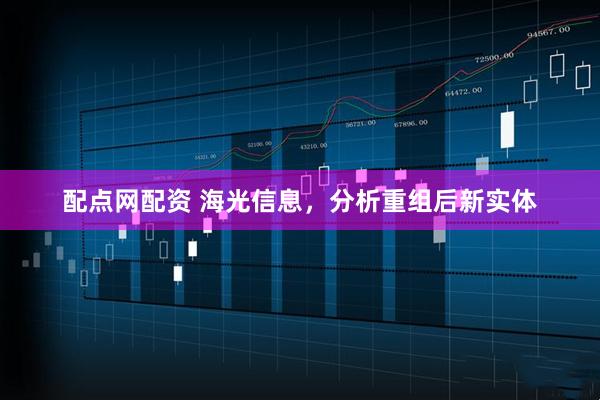 配点网配资 海光信息,分析重组后新实体