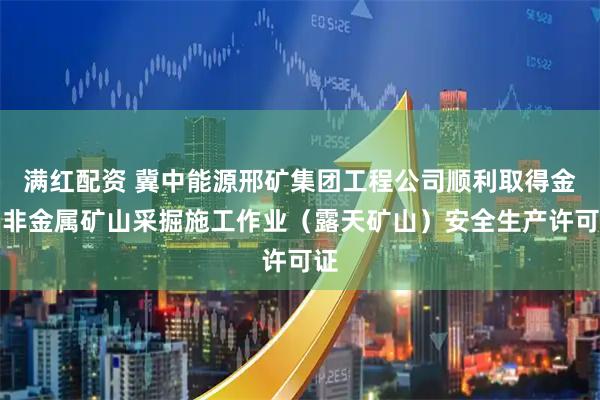 满红配资 冀中能源邢矿集团工程公司顺利取得金属非金属矿山采掘施工作业（露天矿山）安全生产许可证