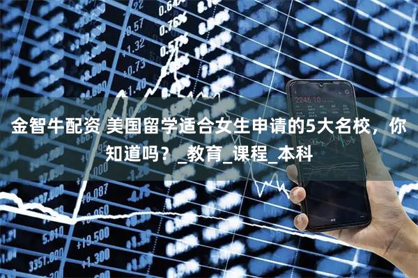 金智牛配资 美国留学适合女生申请的5大名校，你知道吗？_教育_课程_本科