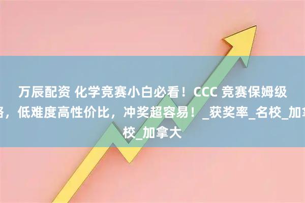 万辰配资 化学竞赛小白必看！CCC 竞赛保姆级攻略，低难度高性价比，冲奖超容易！_获奖率_名校_加拿大