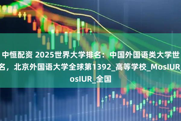 中恒配资 2025世界大学排名:中国外国语类大学世界排名,北京外国语大学全球第1392_高等学校_MosIUR_全国