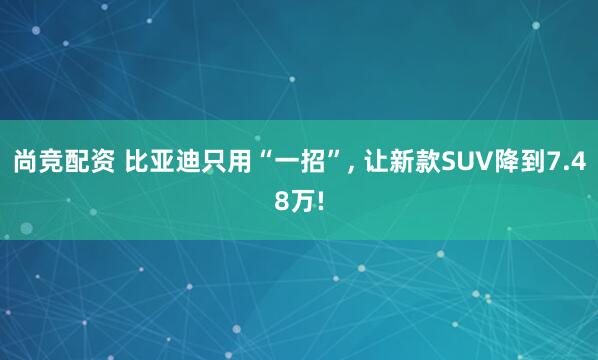 尚竞配资 比亚迪只用“一招”, 让新款SUV降到7.48万!