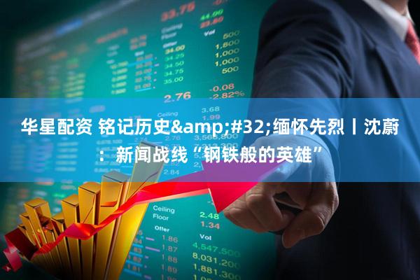 华星配资 铭记历史 缅怀先烈丨沈蔚：新闻战线“钢铁般的英雄”