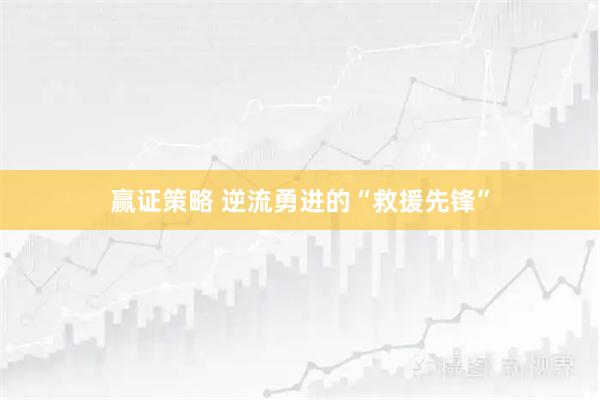 赢证策略 逆流勇进的“救援先锋”