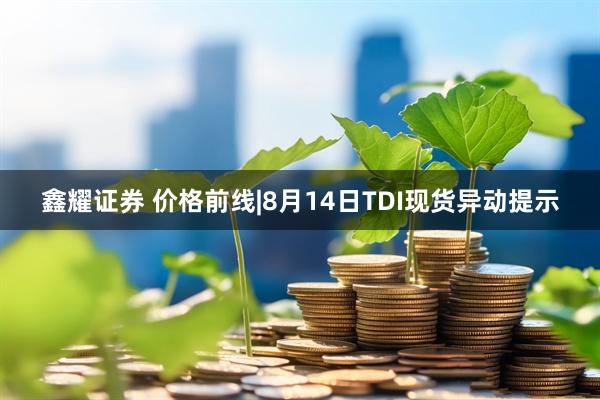 鑫耀证券 价格前线|8月14日TDI现货异动提示