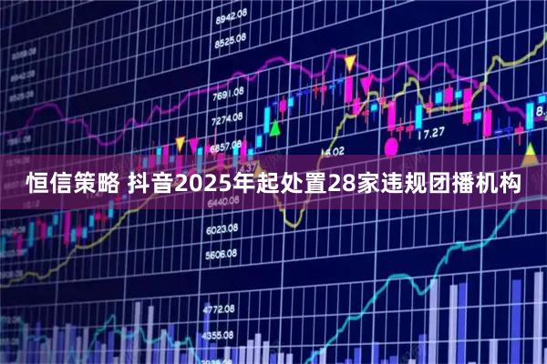 恒信策略 抖音2025年起处置28家违规团播机构