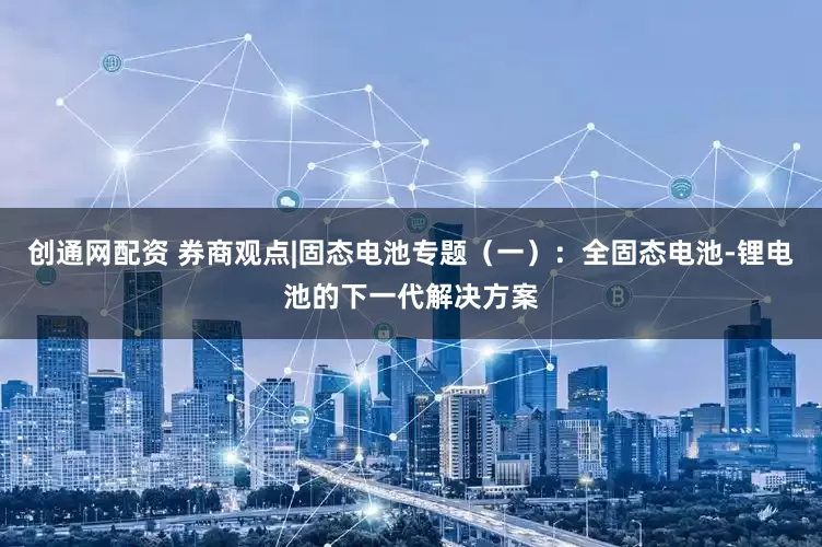 创通网配资 券商观点|固态电池专题（一）：全固态电池-锂电池的下一代解决方案