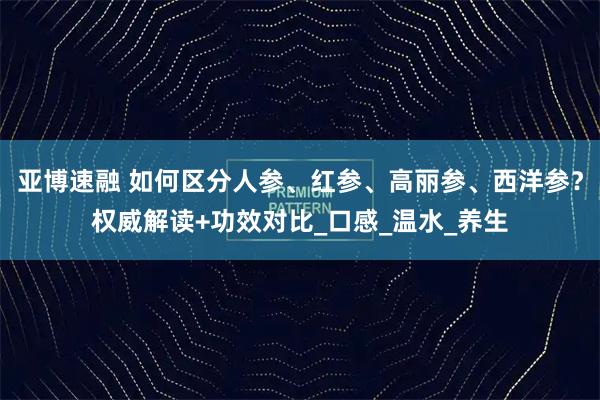 亚博速融 如何区分人参、红参、高丽参、西洋参？权威解读+功效对比_口感_温水_养生