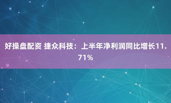 好操盘配资 捷众科技：上半年净利润同比增长11.71%