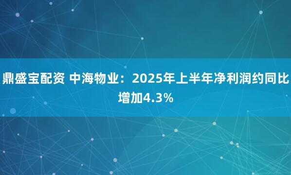 鼎盛宝配资 中海物业：2025年上半年净利润约同比增加4.3%