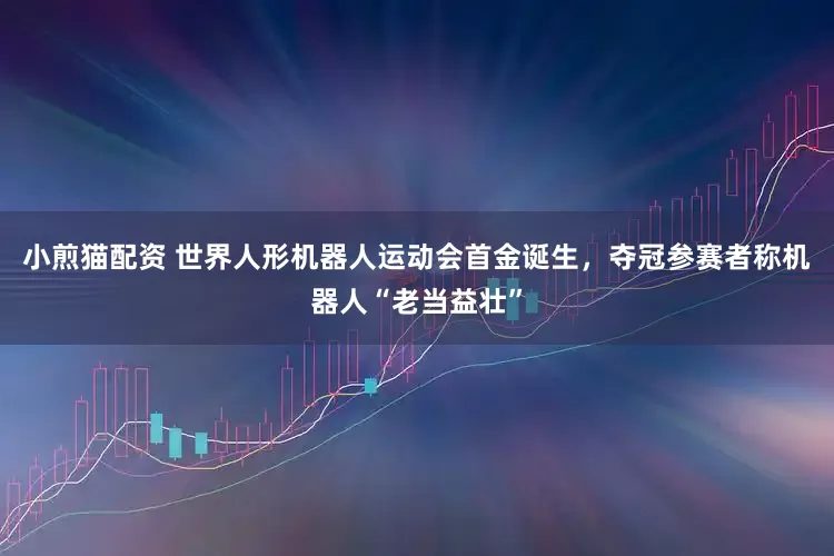 小煎猫配资 世界人形机器人运动会首金诞生，夺冠参赛者称机器人“老当益壮”