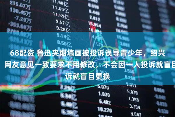 68配资 鲁迅夹烟墙画被投诉误导青少年，绍兴文旅：网友意见一致要求不用修改，不会因一人投诉就盲目更换