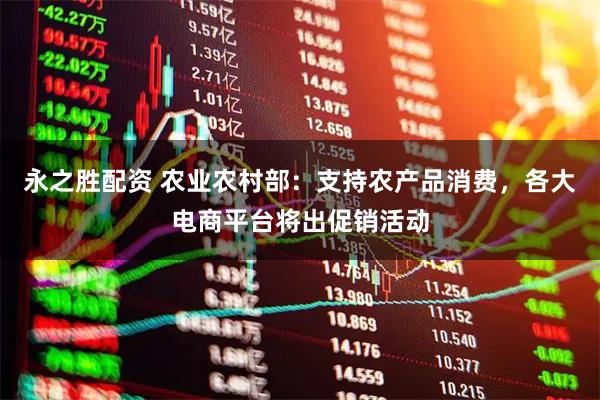 永之胜配资 农业农村部：支持农产品消费，各大电商平台将出促销活动