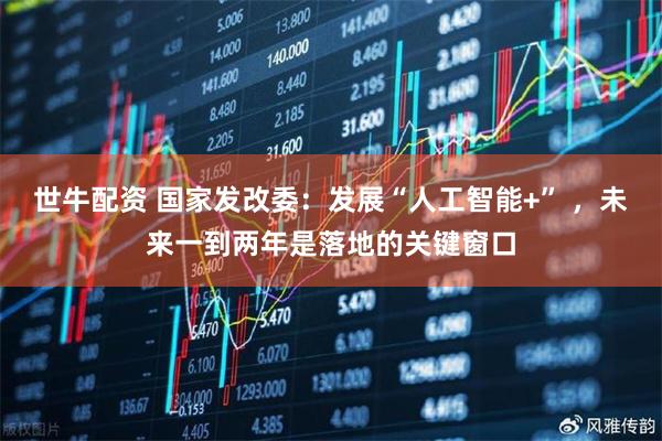 世牛配资 国家发改委：发展“人工智能+” ，未来一到两年是落地的关键窗口