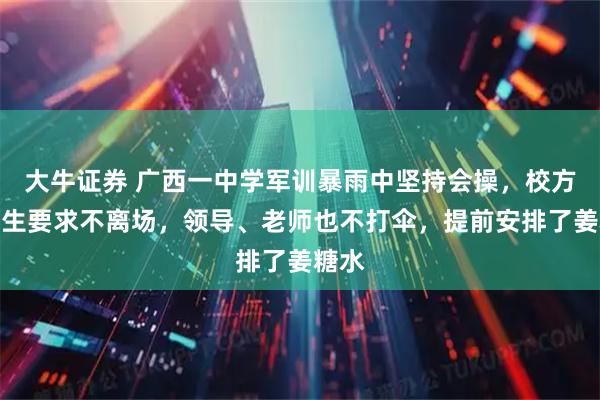 大牛证券 广西一中学军训暴雨中坚持会操，校方：学生要求不离场，领导、老师也不打伞，提前安排了姜糖水
