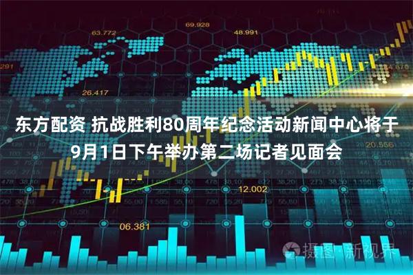 东方配资 抗战胜利80周年纪念活动新闻中心将于9月1日下午举办第二场记者见面会