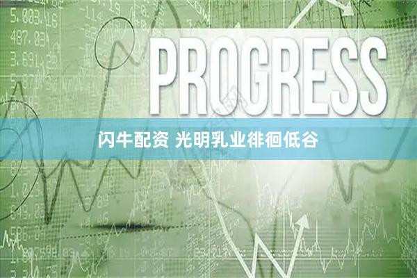 闪牛配资 光明乳业徘徊低谷
