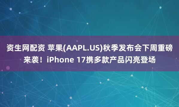 资生网配资 苹果(AAPL.US)秋季发布会下周重磅来袭！iPhone 17携多款产品闪亮登场