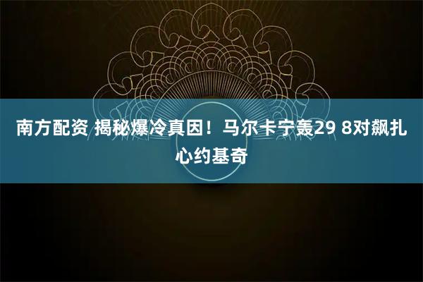 南方配资 揭秘爆冷真因！马尔卡宁轰29 8对飙扎心约基奇