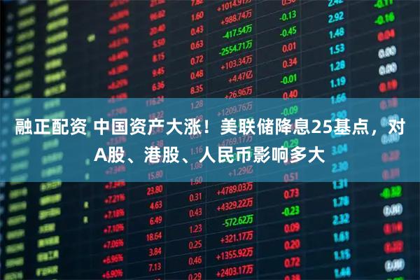 融正配资 中国资产大涨！美联储降息25基点，对A股、港股、人民币影响多大