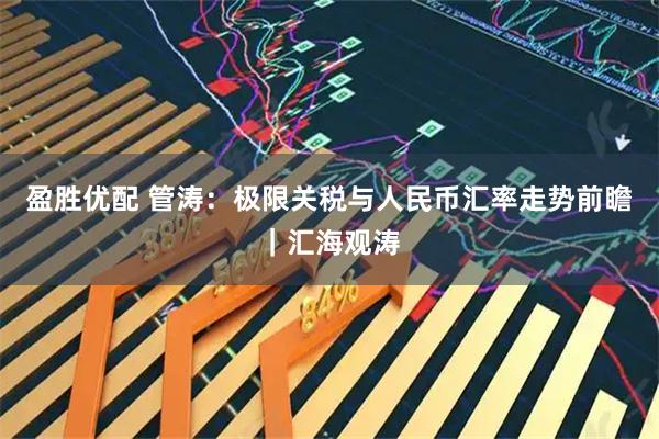 盈胜优配 管涛：极限关税与人民币汇率走势前瞻｜汇海观涛