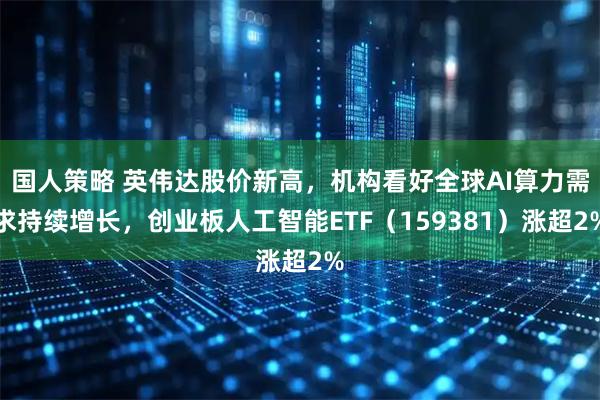 国人策略 英伟达股价新高，机构看好全球AI算力需求持续增长，创业板人工智能ETF（159381）涨超2%