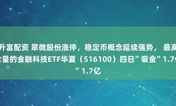 升富配资 翠微股份涨停，稳定币概念延续强势， 最高含量的金融科技ETF华夏（516100）四日”吸金”1.7亿
