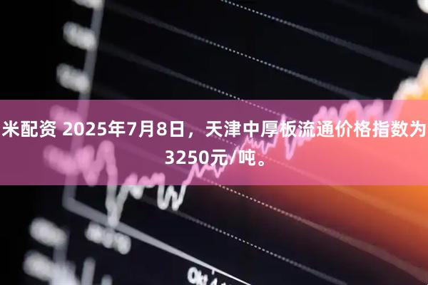 米配资 2025年7月8日，天津中厚板流通价格指数为3250元/吨。