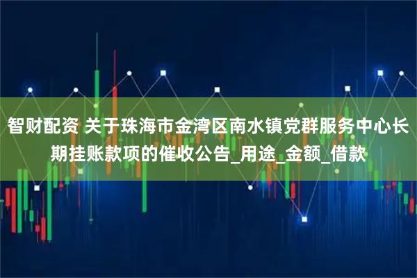 智财配资 关于珠海市金湾区南水镇党群服务中心长期挂账款项的催收公告_用途_金额_借款