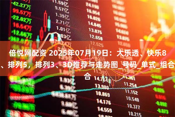 倍悦网配资 2025年07月19日：大乐透、快乐8、排列5，排列3、3D推荐与走势图_号码_单式_组合
