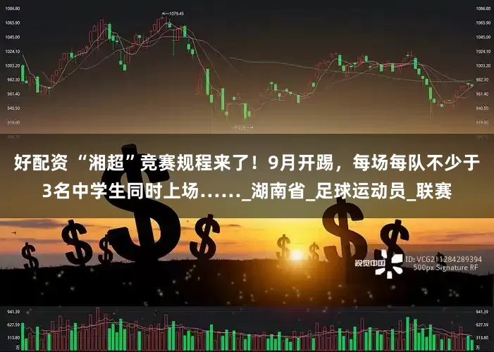 好配资 “湘超”竞赛规程来了！9月开踢，每场每队不少于3名中学生同时上场……_湖南省_足球运动员_联赛