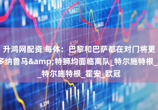 升鸿网配资 每体：巴黎和巴萨都在对门将更新换代，多纳鲁马&特狮均面临离队_特尔施特根_霍安_欧冠