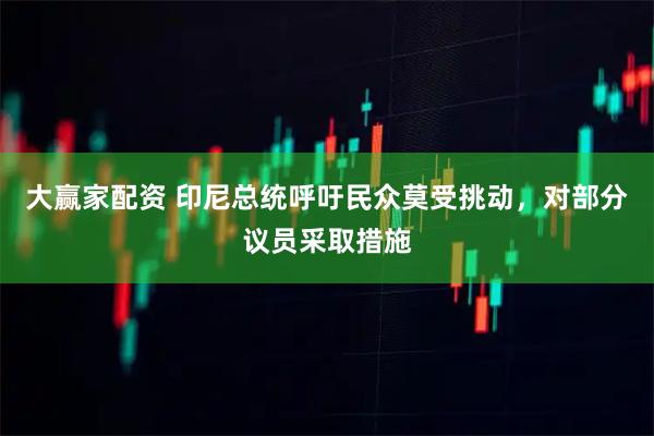 大赢家配资 印尼总统呼吁民众莫受挑动，对部分议员采取措施
