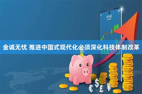 金诚无忧 推进中国式现代化必须深化科技体制改革