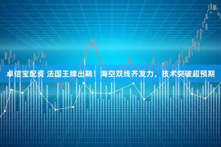 卓信宝配资 法国王牌出鞘！海空双线齐发力，技术突破超预期