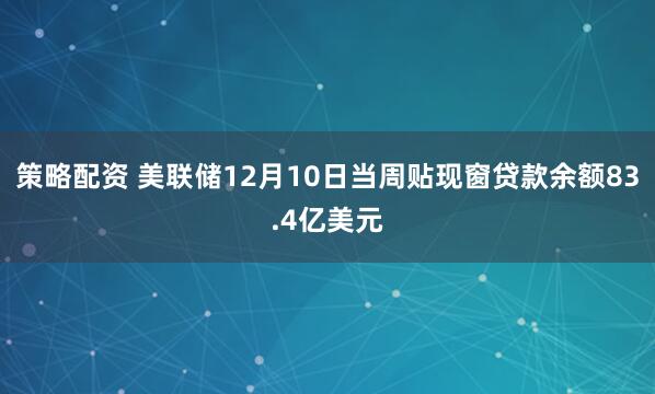 策略配资 美联储12月10日当周贴现窗贷款余额83.4亿美元