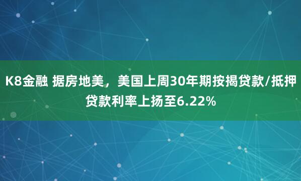 K8金融 据房地美，美国上周30年期按揭贷款/抵押贷款利率上扬至6.22%