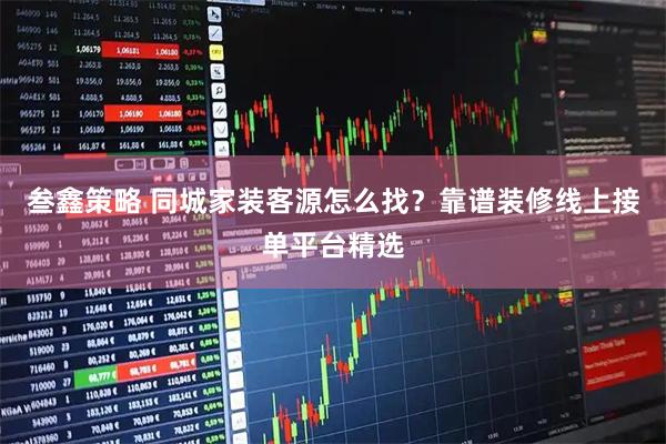 叁鑫策略 同城家装客源怎么找？靠谱装修线上接单平台精选