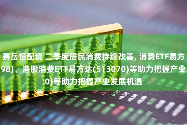 赛岳恒配资 二季度居民消费持续改善, 消费ETF易方达(159798)、港股消费ETF易方达(513070)等助力把握产业发展机遇