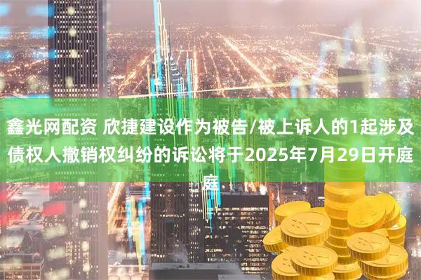 鑫光网配资 欣捷建设作为被告/被上诉人的1起涉及债权人撤销权纠纷的诉讼将于2025年7月29日开庭