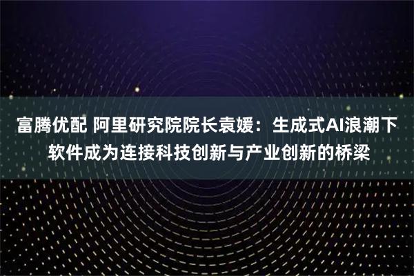 富腾优配 阿里研究院院长袁媛：生成式AI浪潮下 软件成为连接科技创新与产业创新的桥梁