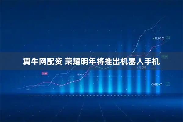 翼牛网配资 荣耀明年将推出机器人手机