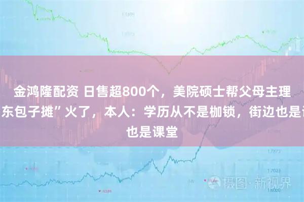 金鸿隆配资 日售超800个，美院硕士帮父母主理“山东包子摊”火了，本人：学历从不是枷锁，街边也是课堂
