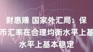 财惠赚 国家外汇局：保持人民币汇率在合理均衡水平上基本稳定