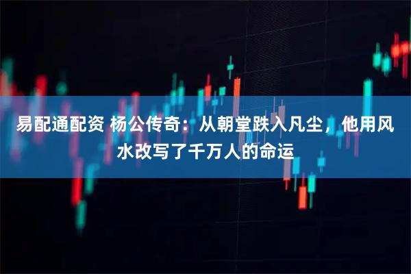 易配通配资 杨公传奇：从朝堂跌入凡尘，他用风水改写了千万人的命运