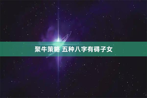 聚牛策略 五种八字有碍子女
