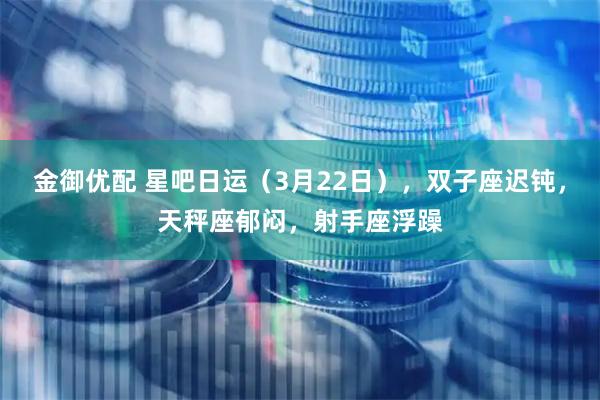 金御优配 星吧日运（3月22日），双子座迟钝，天秤座郁闷，射手座浮躁