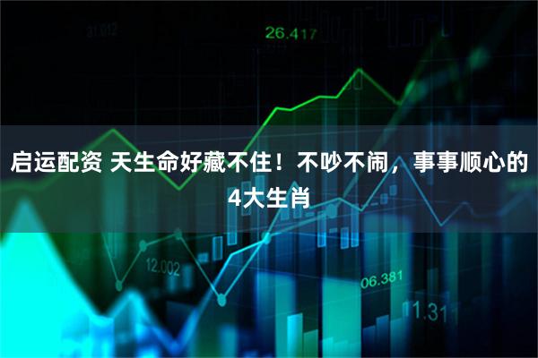 启运配资 天生命好藏不住!不吵不闹,事事顺心的4大生肖